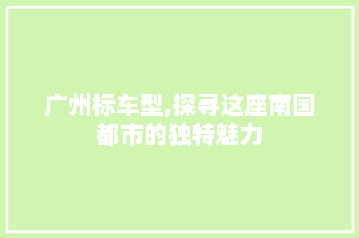 广州标车型,探寻这座南国都市的独特魅力