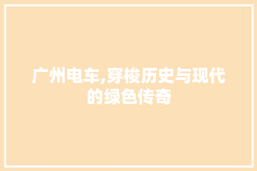 广州电车,穿梭历史与现代的绿色传奇