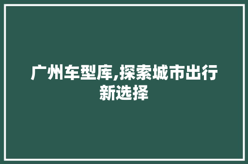 广州车型库,探索城市出行新选择