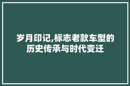 岁月印记,标志老款车型的历史传承与时代变迁