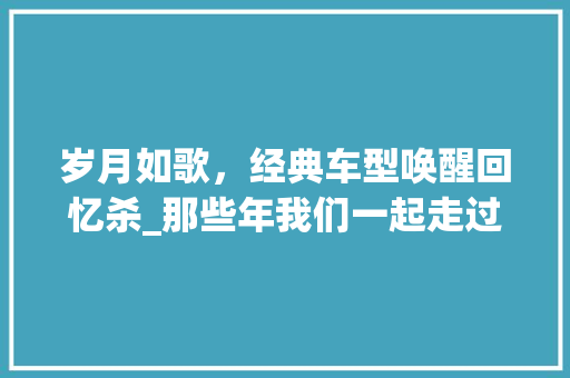 岁月如歌，经典车型唤醒回忆杀_那些年我们一起走过的路 发动机配件