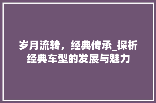 岁月流转，经典传承_探析经典车型的发展与魅力