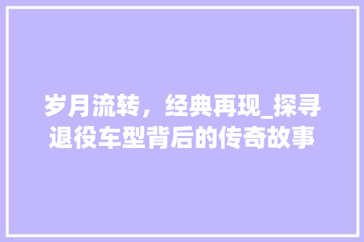 岁月流转，经典再现_探寻退役车型背后的传奇故事