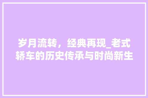 岁月流转，经典再现_老式轿车的历史传承与时尚新生