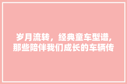 岁月流转，经典童车型谱,那些陪伴我们成长的车辆传奇
