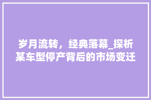 岁月流转，经典落幕_探析某车型停产背后的市场变迁