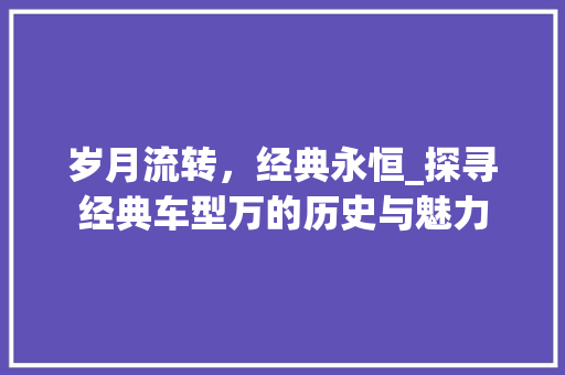 岁月流转，经典永恒_探寻经典车型万的历史与魅力