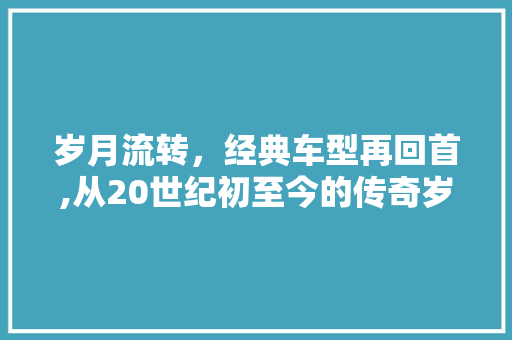 岁月流转，经典车型再回首,从20世纪初至今的传奇岁月