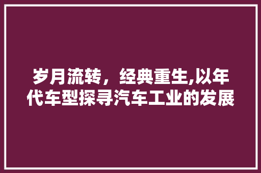 岁月流转，经典重生,以年代车型探寻汽车工业的发展轨迹