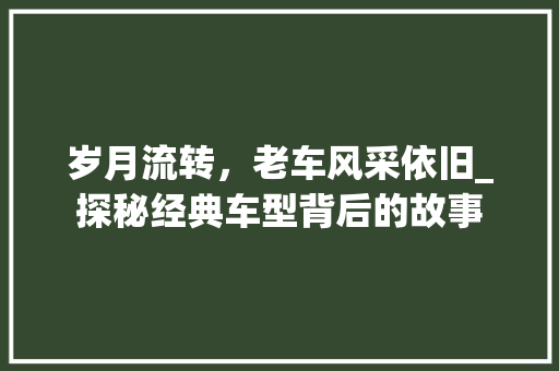 岁月流转，老车风采依旧_探秘经典车型背后的故事