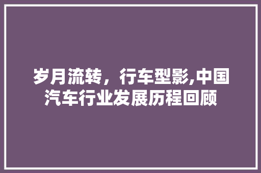 岁月流转，行车型影,中国汽车行业发展历程回顾