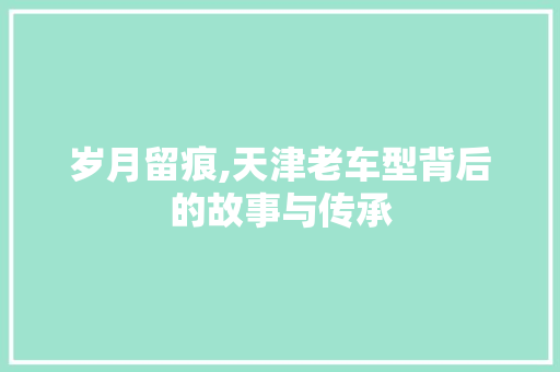 岁月留痕,天津老车型背后的故事与传承