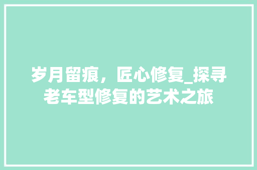 岁月留痕，匠心修复_探寻老车型修复的艺术之旅