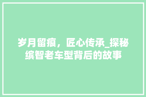 岁月留痕，匠心传承_探秘缤智老车型背后的故事 新能源汽车