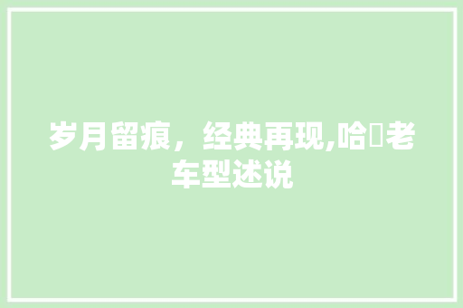 岁月留痕，经典再现,哈啰老车型述说