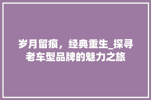 岁月留痕，经典重生_探寻老车型品牌的魅力之旅