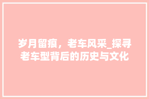 岁月留痕，老车风采_探寻老车型背后的历史与文化