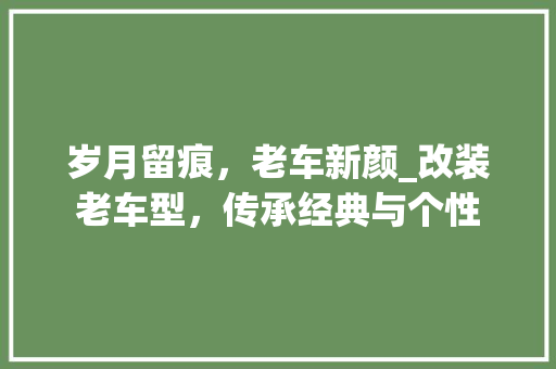 岁月留痕，老车新颜_改装老车型，传承经典与个性