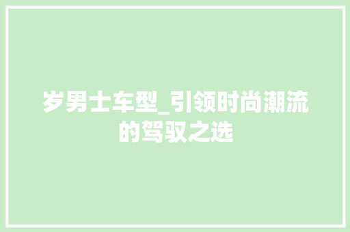 岁男士车型_引领时尚潮流的驾驭之选