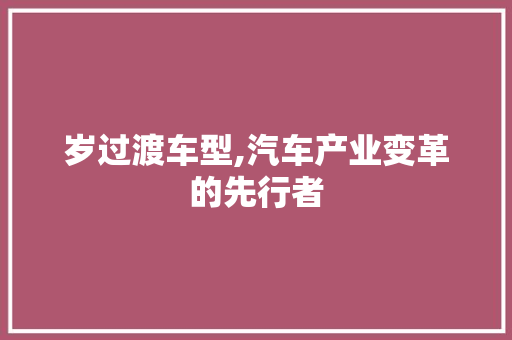 岁过渡车型,汽车产业变革的先行者