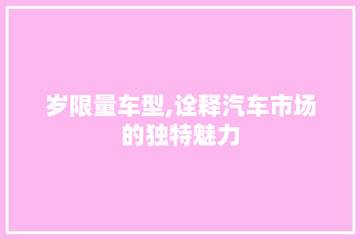 岁限量车型,诠释汽车市场的独特魅力