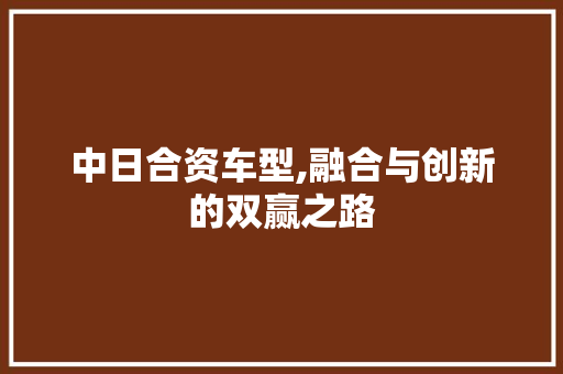 中日合资车型,融合与创新的双赢之路