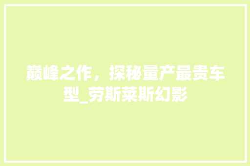 巅峰之作，探秘量产最贵车型_劳斯莱斯幻影