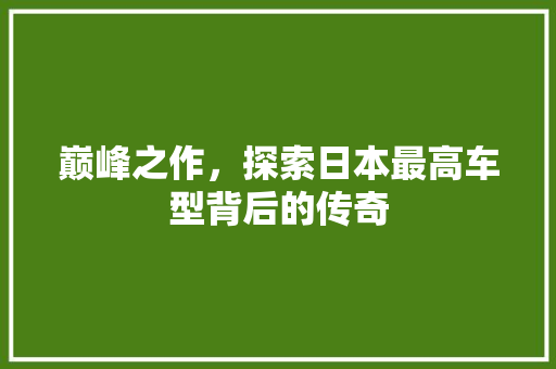 巅峰之作，探索日本最高车型背后的传奇