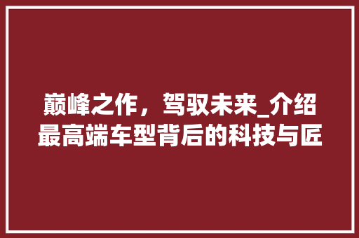 巅峰之作，驾驭未来_介绍最高端车型背后的科技与匠心
