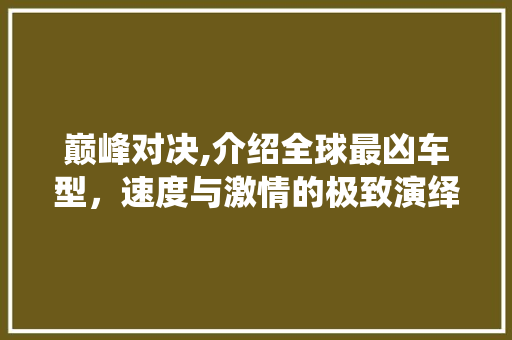 巅峰对决,介绍全球最凶车型，速度与激情的极致演绎