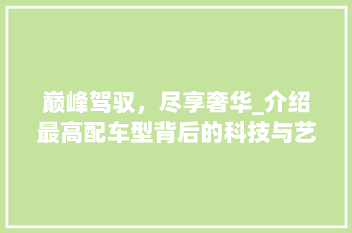 巅峰驾驭，尽享奢华_介绍最高配车型背后的科技与艺术