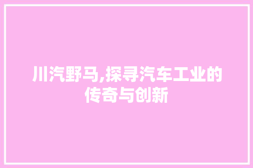 川汽野马,探寻汽车工业的传奇与创新