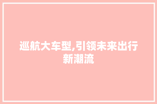 巡航大车型,引领未来出行新潮流