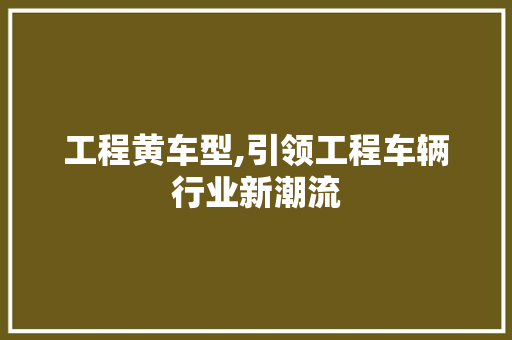 工程黄车型,引领工程车辆行业新潮流