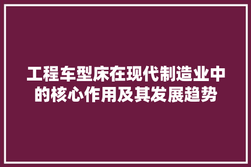 工程车型床在现代制造业中的核心作用及其发展趋势