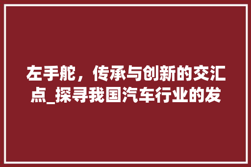 左手舵，传承与创新的交汇点_探寻我国汽车行业的发展之路