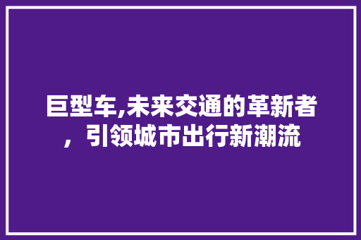 巨型车,未来交通的革新者，引领城市出行新潮流