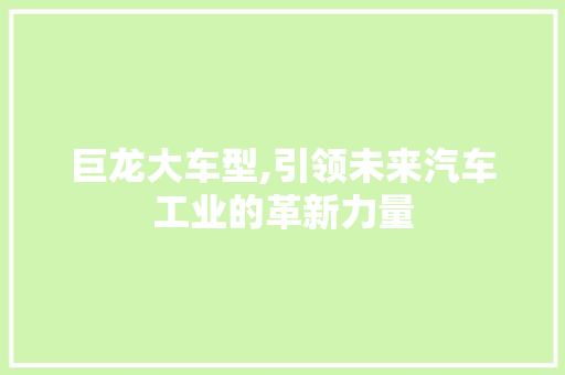 巨龙大车型,引领未来汽车工业的革新力量