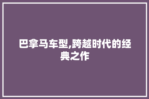 巴拿马车型,跨越时代的经典之作