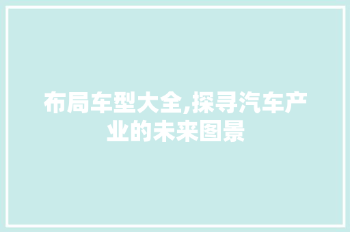 布局车型大全,探寻汽车产业的未来图景