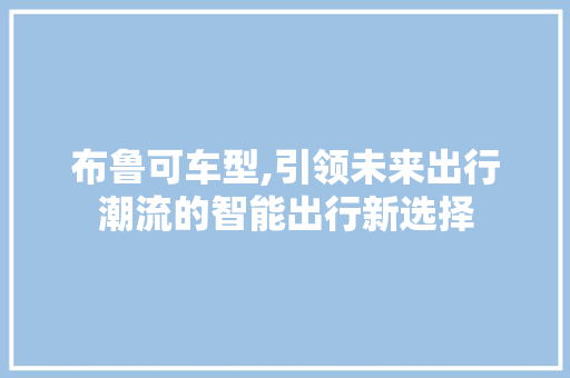 布鲁可车型,引领未来出行潮流的智能出行新选择