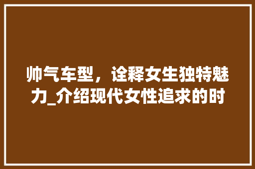 帅气车型，诠释女生独特魅力_介绍现代女性追求的时尚座驾