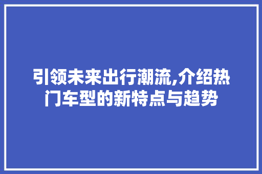 引领未来出行潮流,介绍热门车型的新特点与趋势