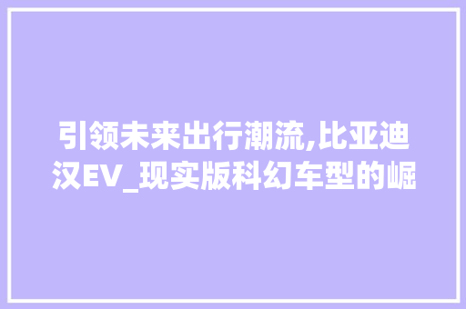 引领未来出行潮流,比亚迪汉EV_现实版科幻车型的崛起