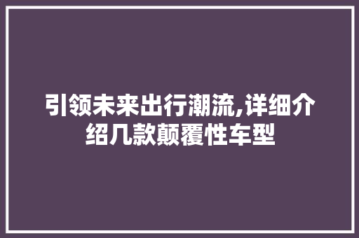 引领未来出行潮流,详细介绍几款颠覆性车型