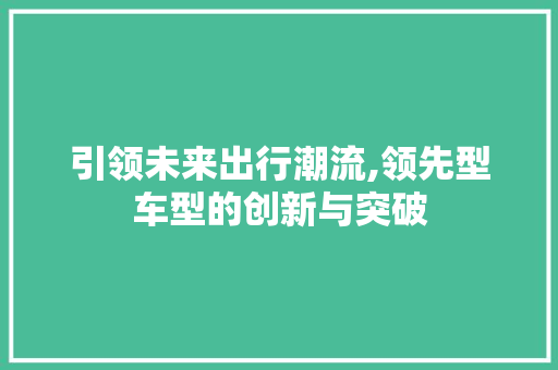 引领未来出行潮流,领先型车型的创新与突破