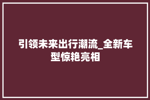 引领未来出行潮流_全新车型惊艳亮相