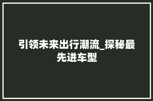 引领未来出行潮流_探秘最先进车型