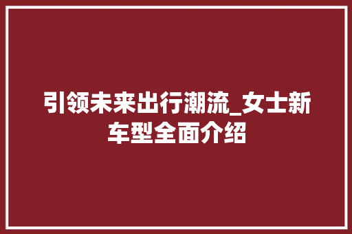 引领未来出行潮流_女士新车型全面介绍