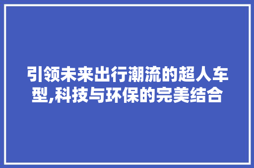 引领未来出行潮流的超人车型,科技与环保的完美结合